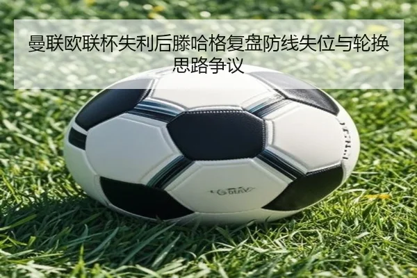 曼联欧联杯失利后滕哈格复盘防线失位与轮换思路争议（FBSPORTS）