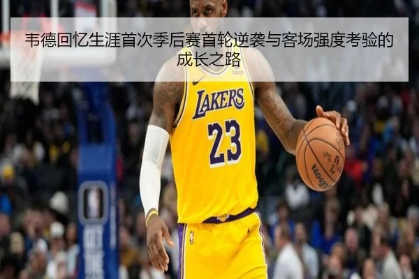 韦德回忆生涯首次季后赛首轮逆袭与客场强度考验的成长之路（FBSPORTS）
